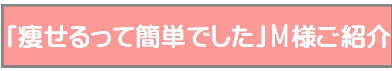 「痩せるって簡単でした」M様ご紹介